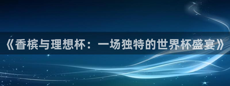 2026世界杯中国队：《香槟与理想杯：一场独特的世界杯盛宴》