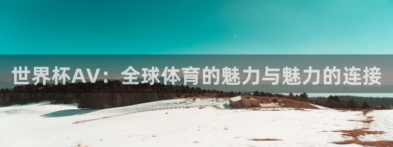 世界杯预选赛欧洲区赛程：世界杯AV：全球体育的魅力与魅力的连接